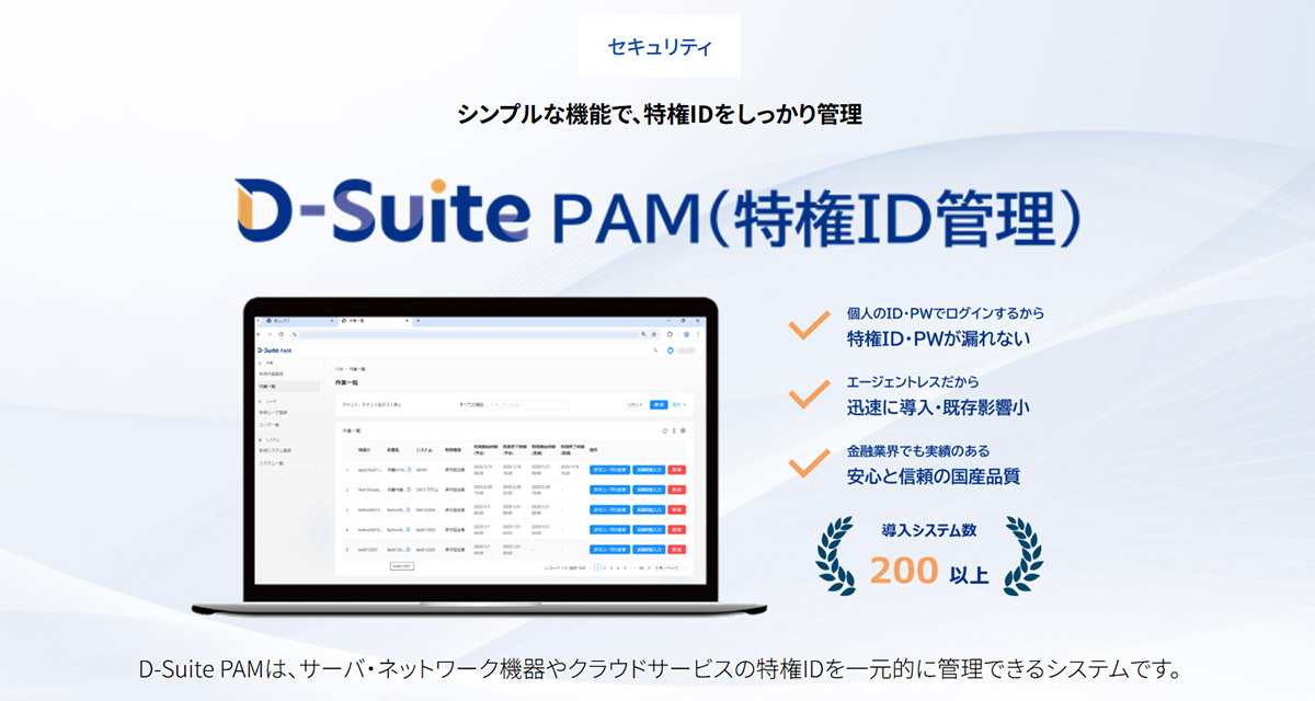 D-Suite PAMは、サーバ・ネットワーク機器やクラウドサービスの特権IDの一元管理とセキュリティ強化を実現するシステムです。
